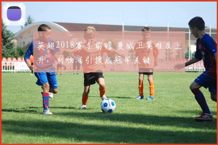 英超2018赛季前瞻 曼城卫冕难度上升，利物浦引援成冠军关键