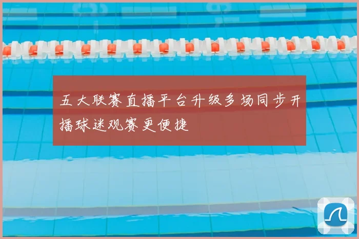 五大联赛直播平台升级多场同步开播球迷观赛更便捷