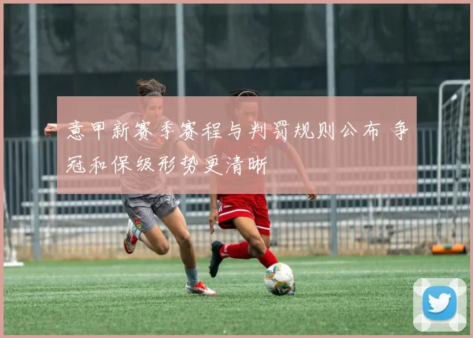 意甲新赛季赛程与判罚规则公布 争冠和保级形势更清晰