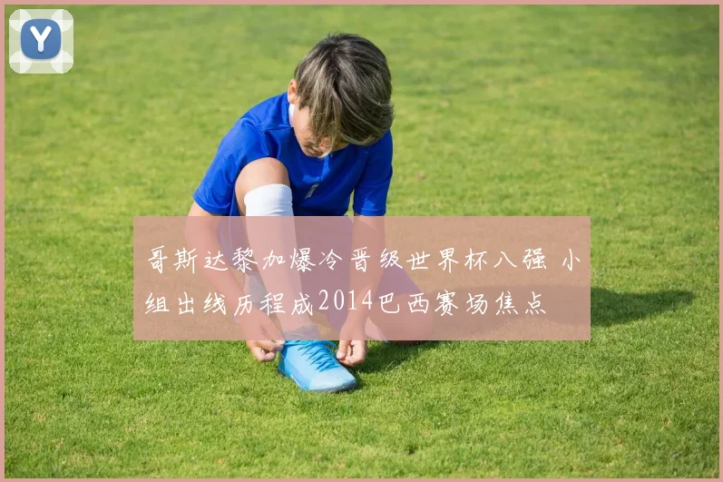 哥斯达黎加爆冷晋级世界杯八强 小组出线历程成2014巴西赛场焦点