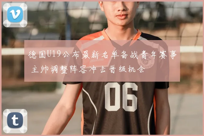 德国U19公布最新名单备战青年赛事 主帅调整阵容冲击晋级机会