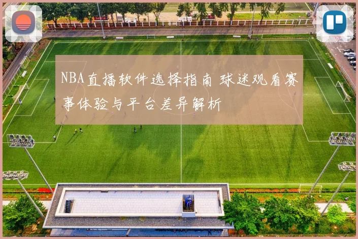 NBA直播软件选择指南 球迷观看赛事体验与平台差异解析
