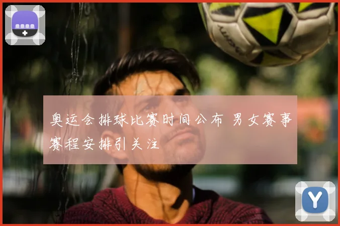 奥运会排球比赛时间公布 男女赛事赛程安排引关注