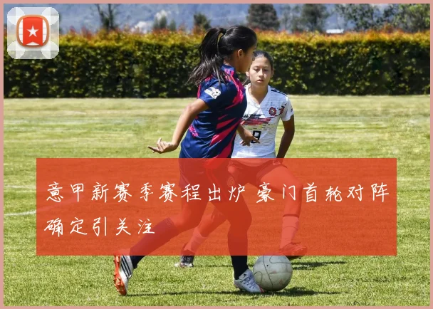 意甲新赛季赛程出炉 豪门首轮对阵确定引关注