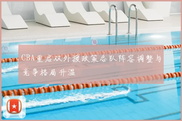 CBA重启双外援政策各队阵容调整与竞争格局升温