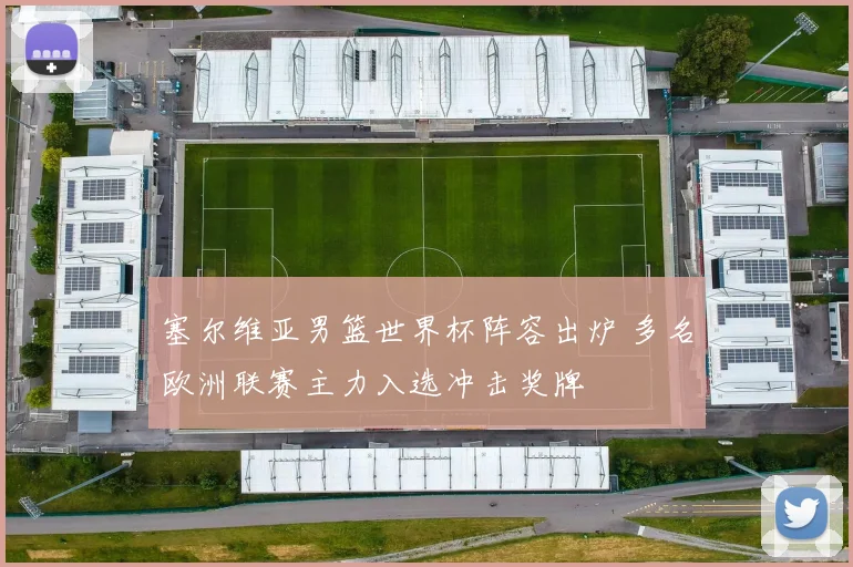 塞尔维亚男篮世界杯阵容出炉 多名欧洲联赛主力入选冲击奖牌