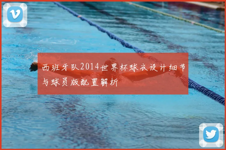 西班牙队2014世界杯球衣设计细节与球员版配置解析