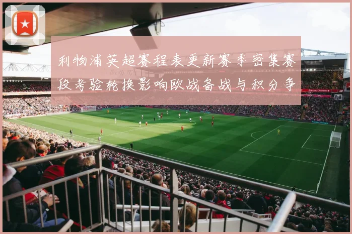 利物浦英超赛程表更新赛季密集赛段考验轮换影响欧战备战与积分争夺