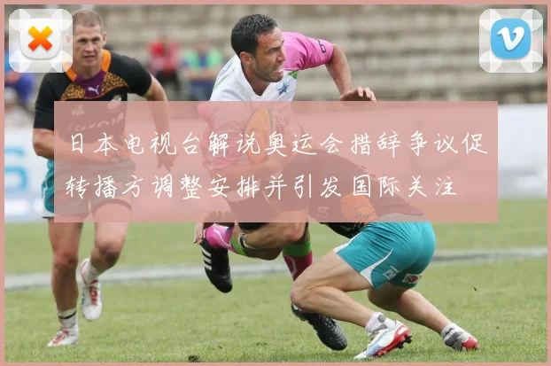 日本电视台解说奥运会措辞争议促转播方调整安排并引发国际关注