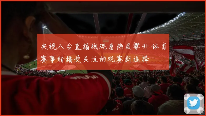 央视八台直播线观看热度攀升 体育赛事转播受关注的观赛新选择