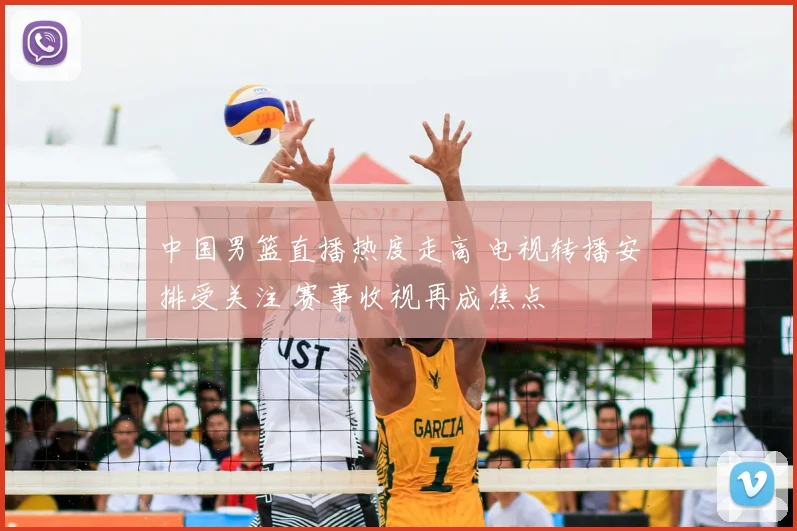 中国男篮直播热度走高 电视转播安排受关注 赛事收视再成焦点