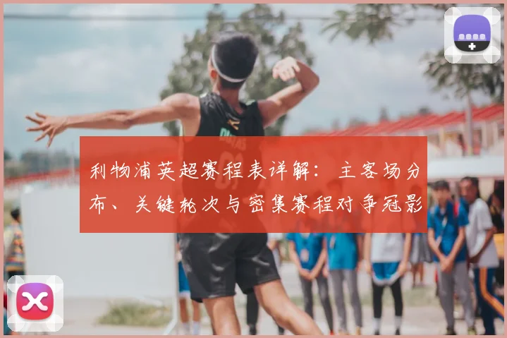 利物浦英超赛程表详解：主客场分布、关键轮次与密集赛程对争冠影响