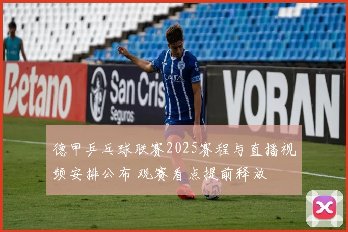 德甲乒乓球联赛2025赛程与直播视频安排公布 观赛看点提前释放