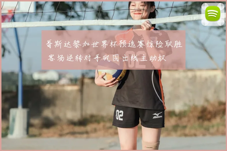 哥斯达黎加世界杯预选赛惊险取胜 客场逆转对手巩固出线主动权