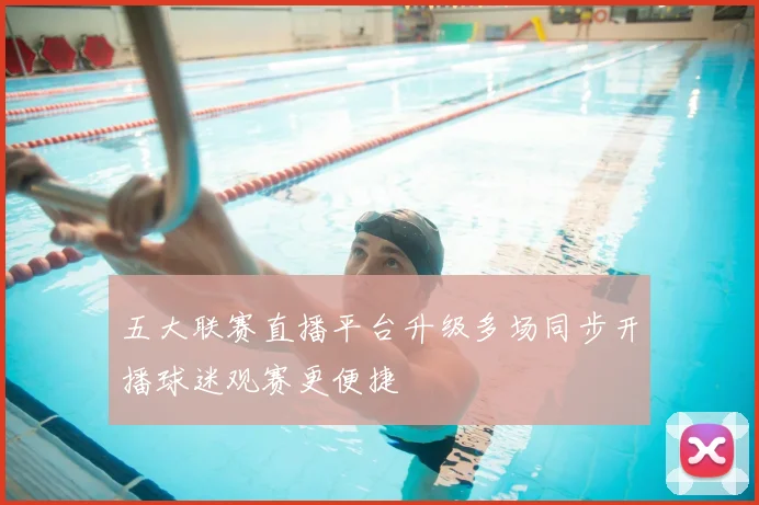 五大联赛直播平台升级多场同步开播球迷观赛更便捷