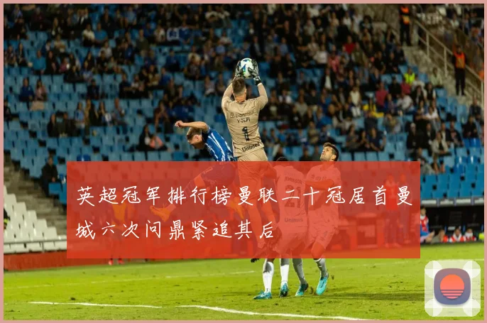 英超冠军排行榜曼联二十冠居首曼城六次问鼎紧追其后