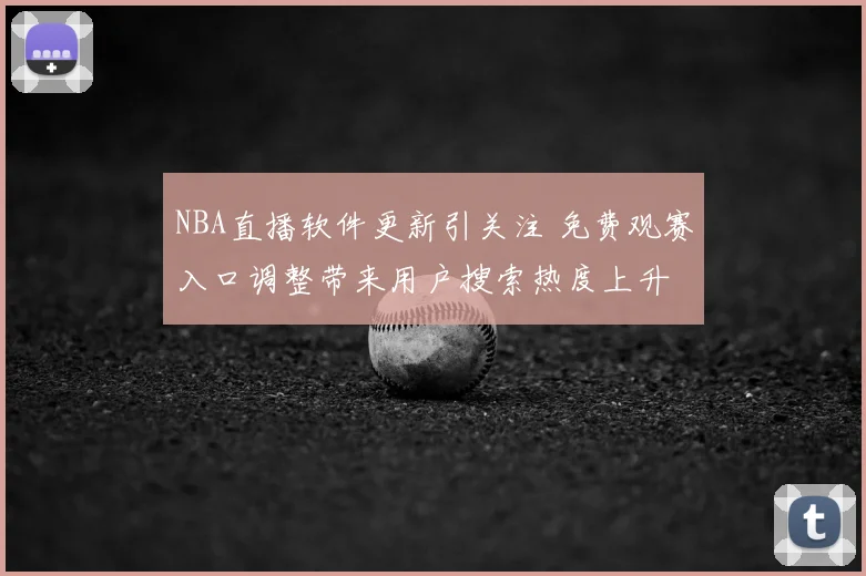 NBA直播软件更新引关注 免费观赛入口调整带来用户搜索热度上升