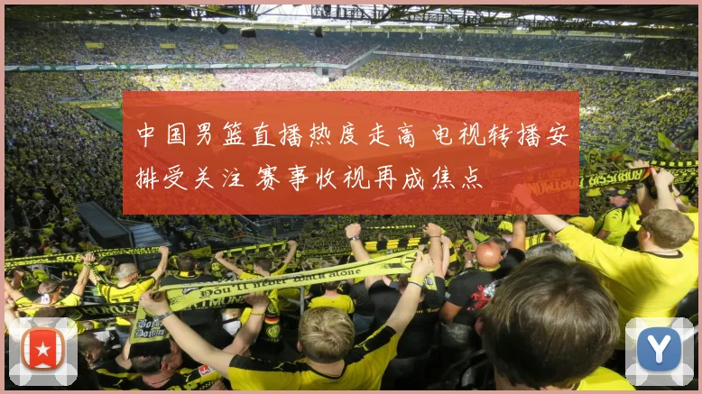 中国男篮直播热度走高 电视转播安排受关注 赛事收视再成焦点