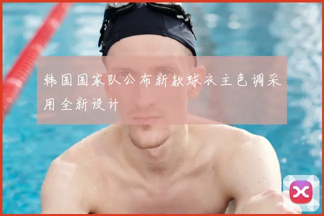 韩国国家队公布新款球衣主色调采用全新设计