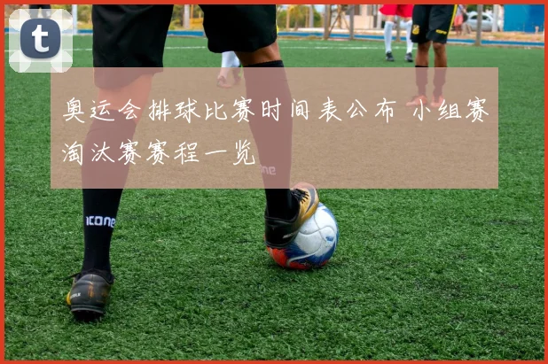 奥运会排球比赛时间表公布 小组赛淘汰赛赛程一览