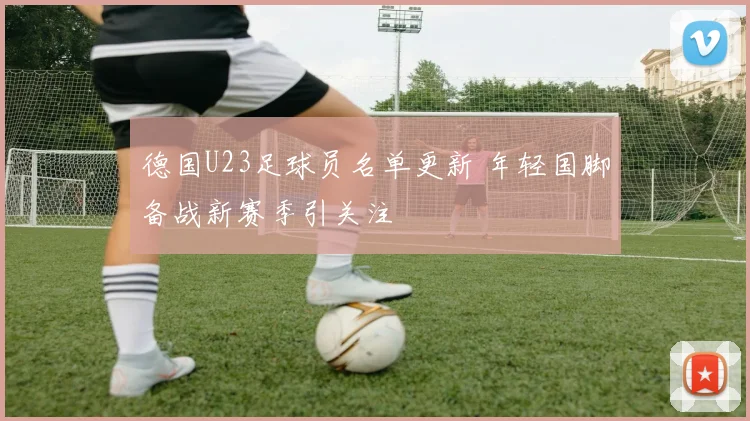 德国U23足球员名单更新 年轻国脚备战新赛季引关注