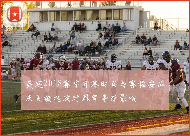 英超2018赛季开赛时间与赛程安排及关键轮次对冠军争夺影响