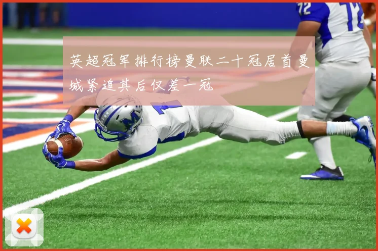 英超冠军排行榜曼联二十冠居首曼城紧追其后仅差一冠