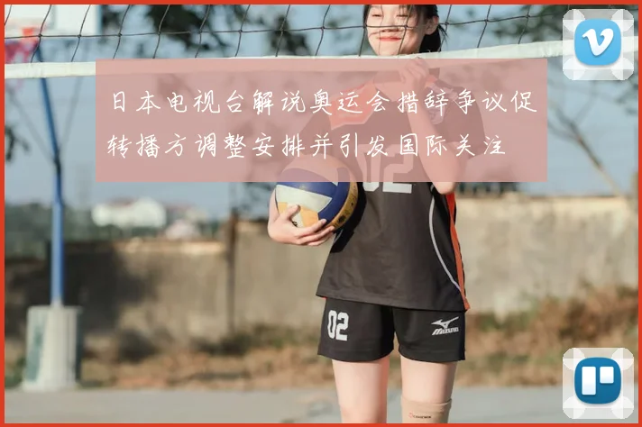日本电视台解说奥运会措辞争议促转播方调整安排并引发国际关注