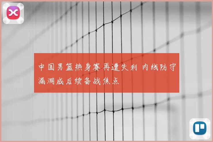 中国男篮热身赛再遭失利 内线防守漏洞成后续备战焦点