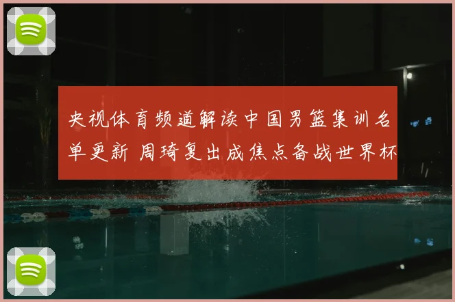 央视体育频道解读中国男篮集训名单更新 周琦复出成焦点备战世界杯预选赛