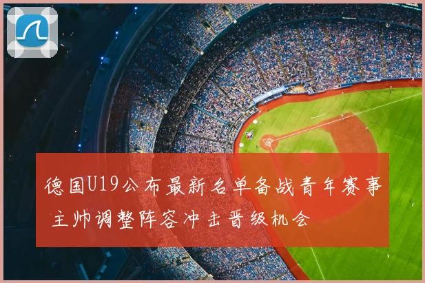 德国U19公布最新名单备战青年赛事 主帅调整阵容冲击晋级机会