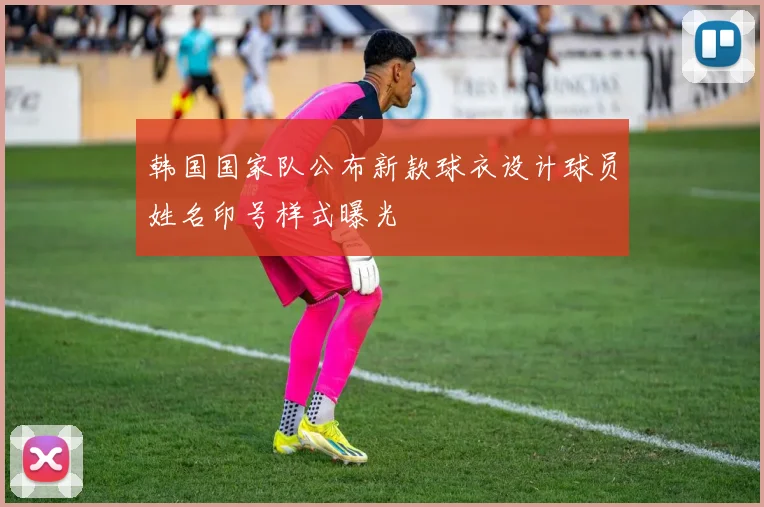 韩国国家队公布新款球衣设计球员姓名印号样式曝光