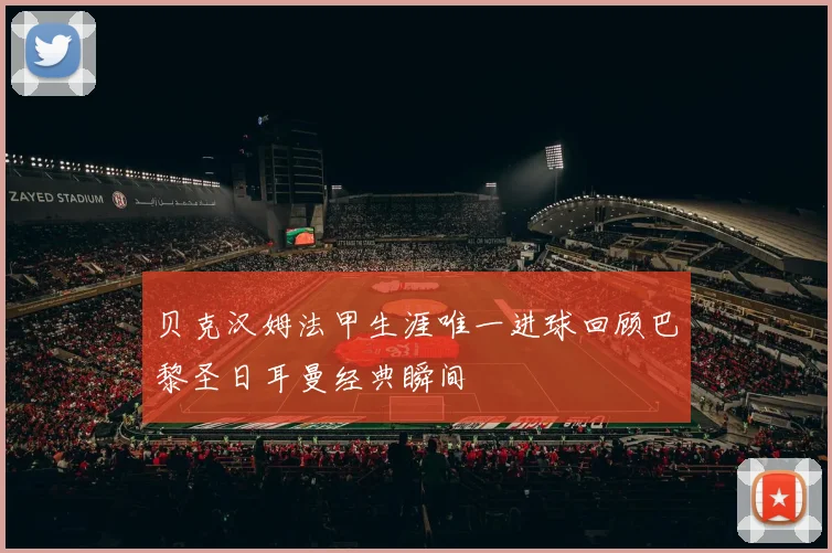 贝克汉姆法甲生涯唯一进球回顾巴黎圣日耳曼经典瞬间