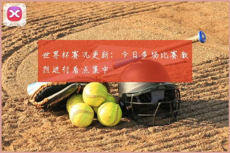 世界杯赛况更新:今日多场比赛激烈进行看点集中