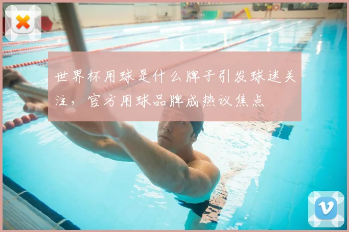 世界杯用球是什么牌子引发球迷关注,官方用球品牌成热议焦点