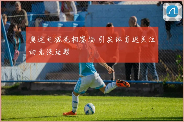 奥运电棍亮相赛场 引发体育迷关注的竞技话题