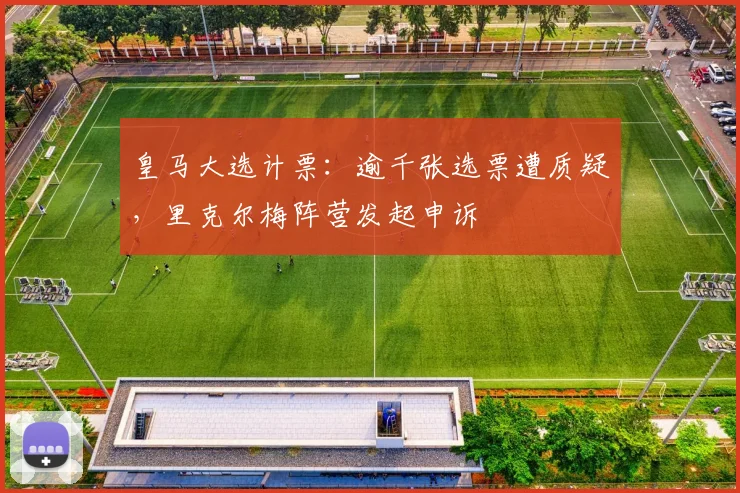 皇马大选计票：逾千张选票遭质疑，里克尔梅阵营发起申诉