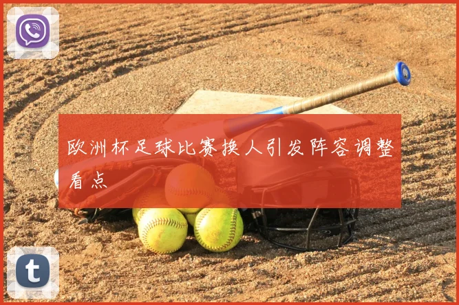 欧洲杯足球比赛换人引发阵容调整看点