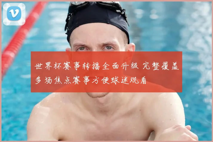 世界杯赛事转播全面升级 完整覆盖多场焦点赛事方便球迷观看