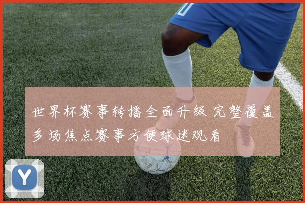 世界杯赛事转播全面升级 完整覆盖多场焦点赛事方便球迷观看