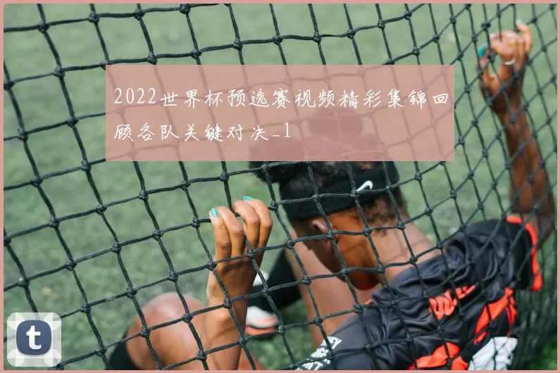 2022世界杯预选赛视频精彩集锦回顾各队关键对决_1