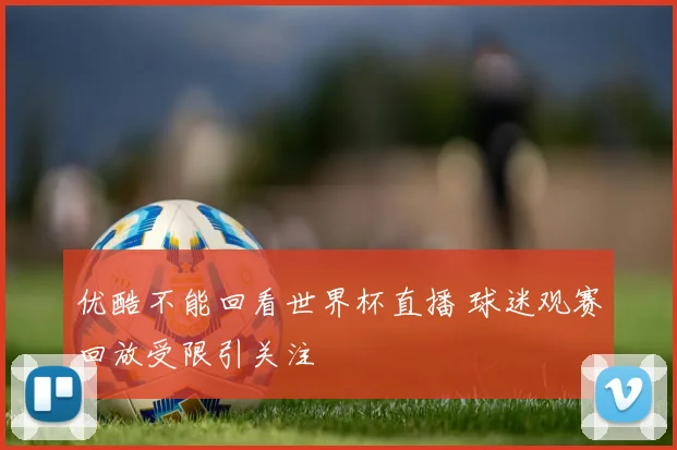 优酷不能回看世界杯直播 球迷观赛回放受限引关注